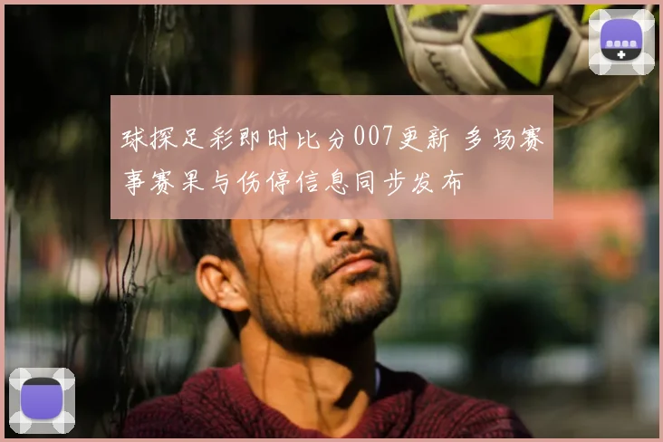 球探足彩即时比分007更新 多场赛事赛果与伤停信息同步发布