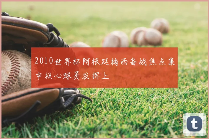 2010世界杯阿根廷梅西备战焦点集中核心球员发挥上