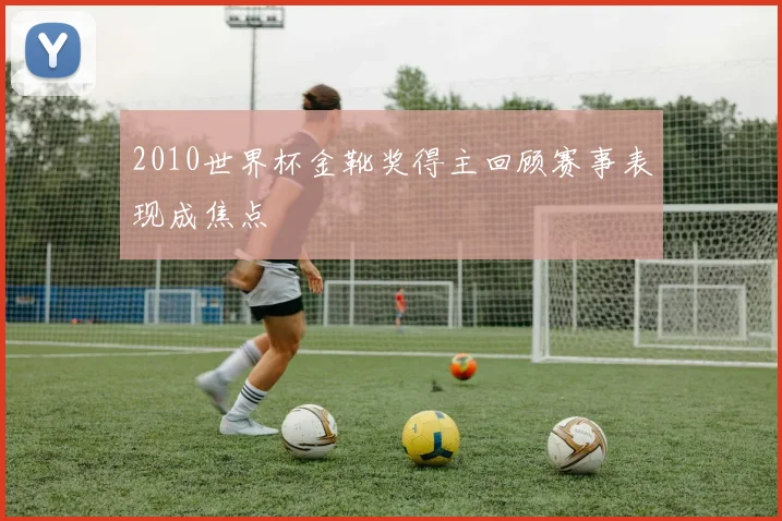 2010世界杯金靴奖得主回顾赛事表现成焦点