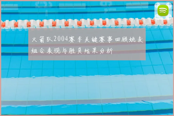 火箭队2004赛季关键赛事回顾姚麦组合表现与胜负结果分析