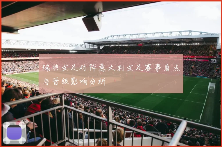 瑞典女足对阵意大利女足赛事看点与晋级影响分析
