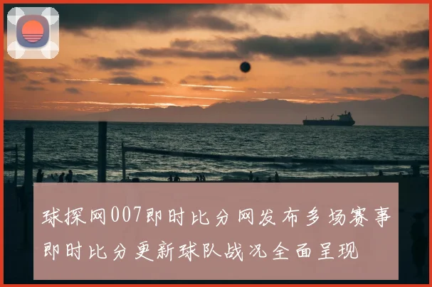 球探网007即时比分网发布多场赛事即时比分更新球队战况全面呈现