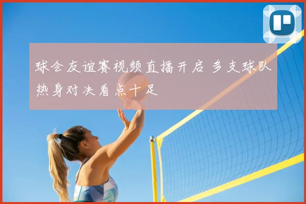 球会友谊赛视频直播开启 多支球队热身对决看点十足