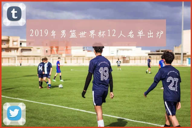 2019年男篮世界杯12人名单出炉