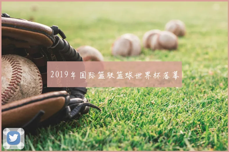 2019年国际篮联篮球世界杯落幕