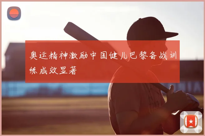 奥运精神激励中国健儿巴黎备战训练成效显著