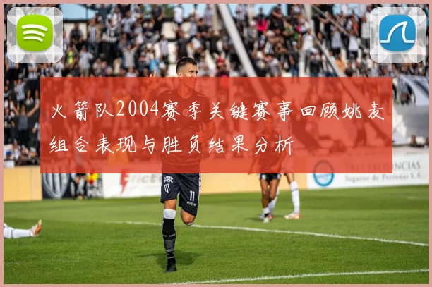 火箭队2004赛季关键赛事回顾姚麦组合表现与胜负结果分析