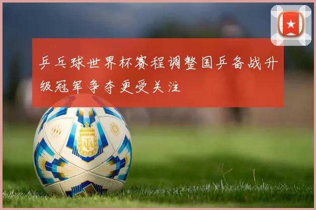 乒乓球世界杯赛程调整国乒备战升级冠军争夺更受关注