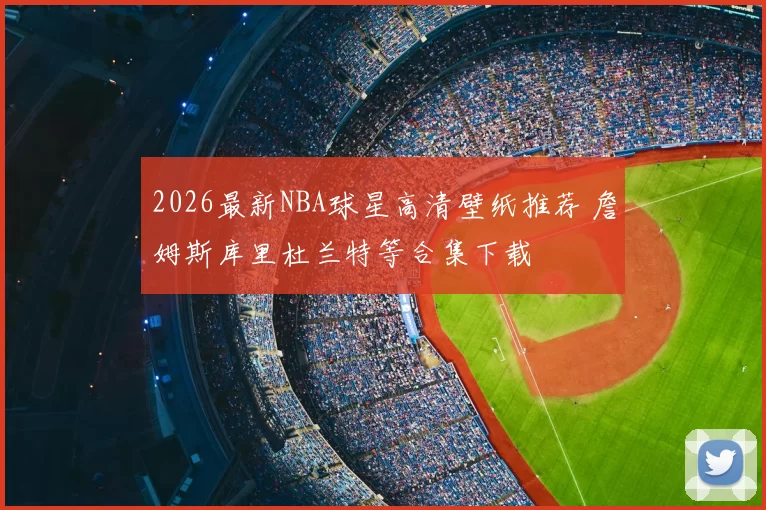 2026最新NBA球星高清壁纸推荐 詹姆斯库里杜兰特等合集下载