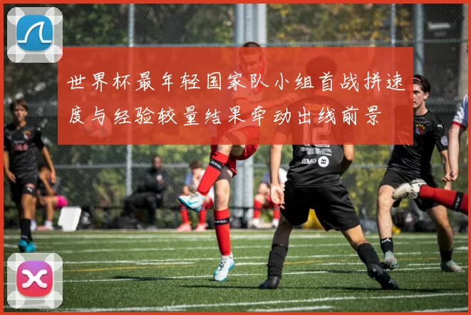 世界杯最年轻国家队小组首战拼速度与经验较量结果牵动出线前景