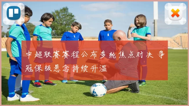 中超联赛赛程公布多轮焦点对决 争冠保级悬念持续升温