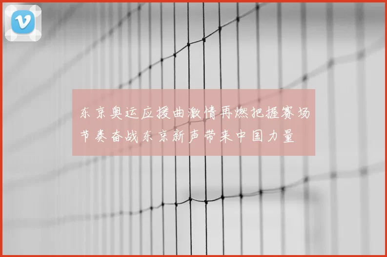 东京奥运应援曲激情再燃把握赛场节奏奋战东京新声带来中国力量