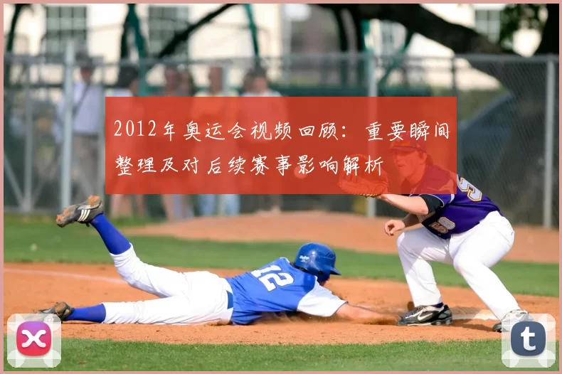 2012年奥运会视频回顾：重要瞬间整理及对后续赛事影响解析