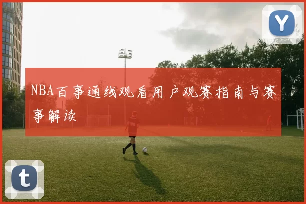 NBA百事通线观看用户观赛指南与赛事解读