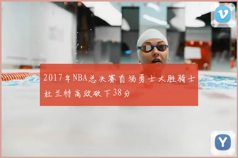 2017年NBA总决赛首场勇士大胜骑士杜兰特高效砍下38分