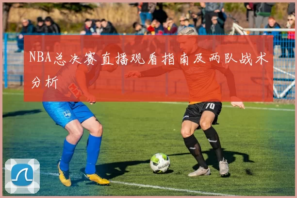 NBA总决赛直播观看指南及两队战术分析