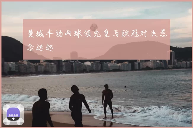 曼城半场两球领先皇马欧冠对决悬念迭起