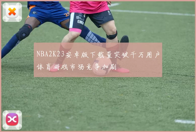 NBA2K23安卓版下载量突破千万用户体育游戏市场竞争加剧