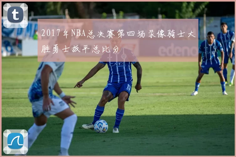2017年NBA总决赛第四场录像骑士大胜勇士扳平总比分