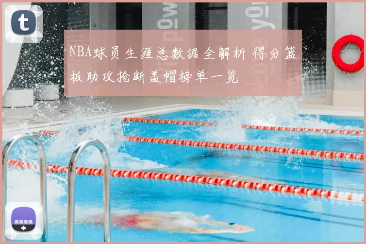 NBA球员生涯总数据全解析 得分篮板助攻抢断盖帽榜单一览