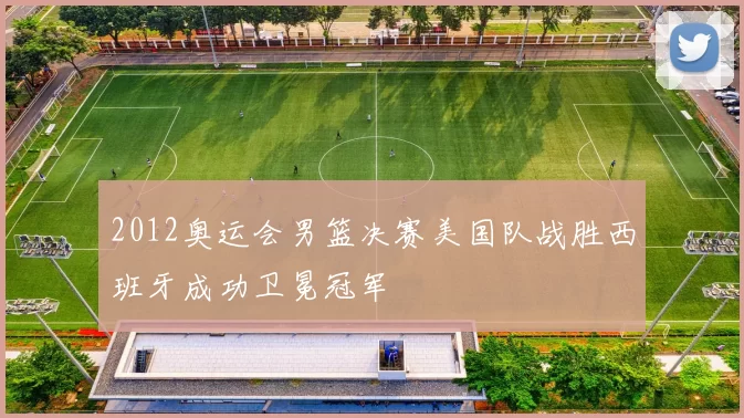 2012奥运会男篮决赛美国队战胜西班牙成功卫冕冠军