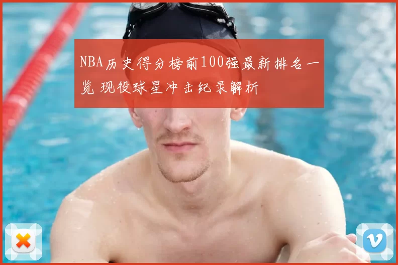 NBA历史得分榜前100强最新排名一览 现役球星冲击纪录解析