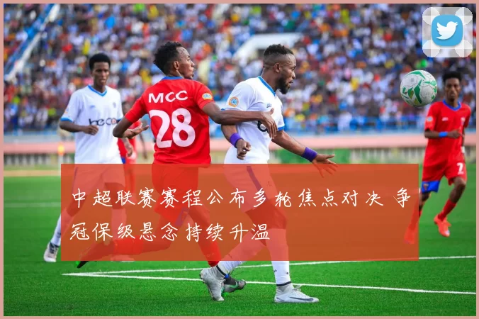 中超联赛赛程公布多轮焦点对决 争冠保级悬念持续升温