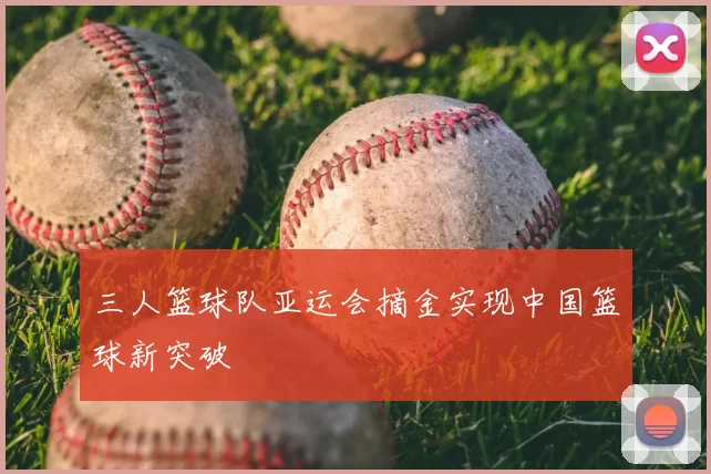 三人篮球队亚运会摘金实现中国篮球新突破