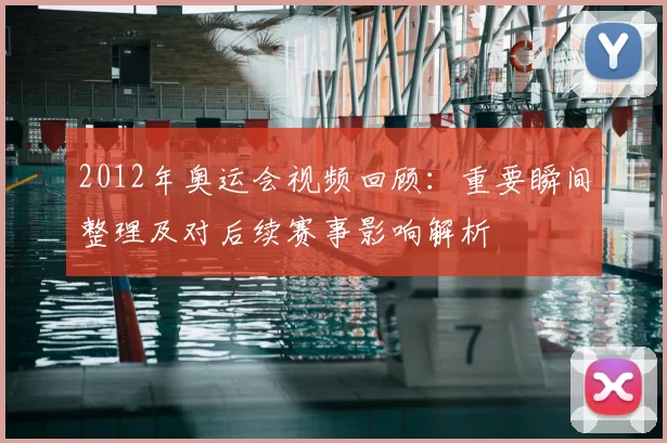 2012年奥运会视频回顾：重要瞬间整理及对后续赛事影响解析