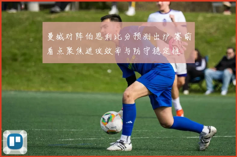曼城对阵伯恩利比分预测出炉 赛前看点聚焦进攻效率与防守稳定性