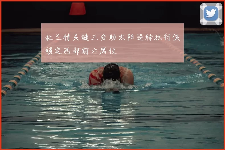 杜兰特关键三分助太阳逆转独行侠锁定西部前六席位