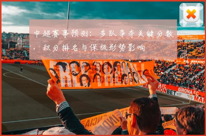 中超赛事预测:多队争夺关键分数,积分排名与保级形势影响