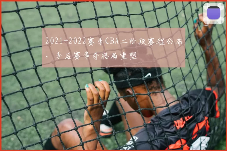 2021-2022赛季CBA二阶段赛程公布，季后赛争夺格局重塑