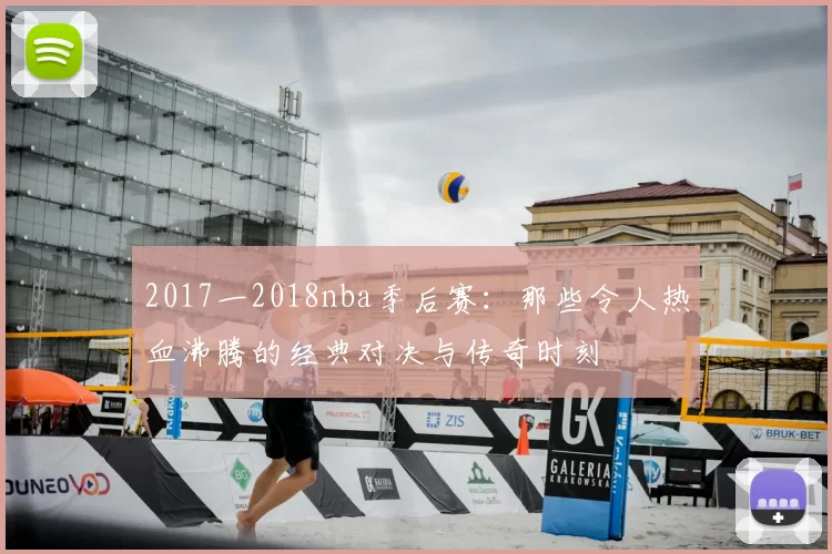 2017一2018nba季后赛：那些令人热血沸腾的经典对决与传奇时刻