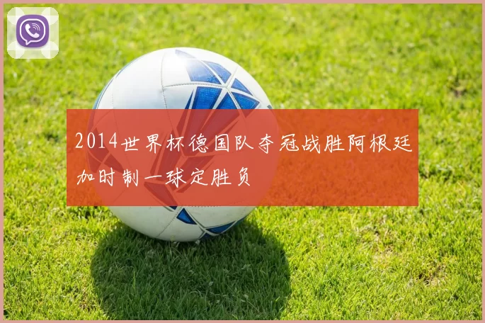 2014世界杯德国队夺冠战胜阿根廷加时制一球定胜负