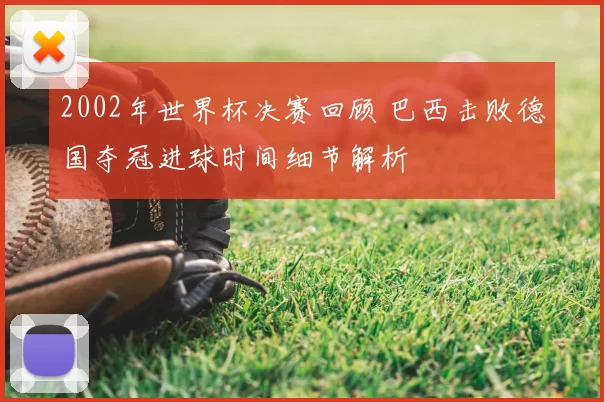 2002年世界杯决赛回顾 巴西击败德国夺冠进球时间细节解析