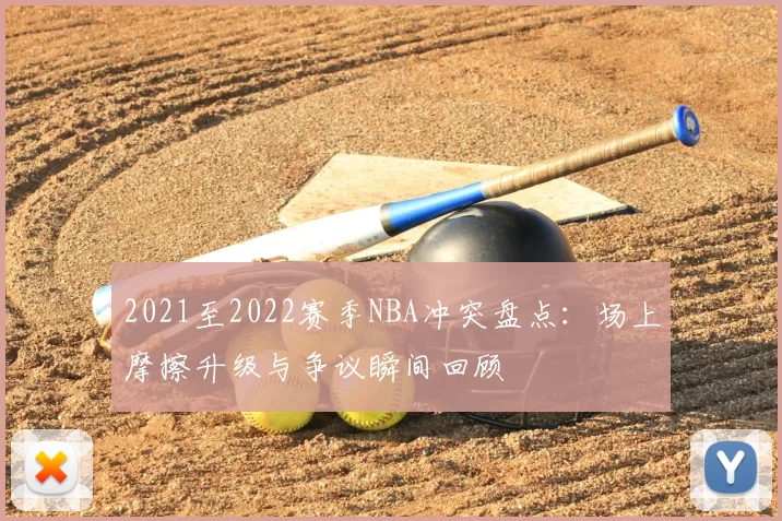 2021至2022赛季NBA冲突盘点：场上摩擦升级与争议瞬间回顾