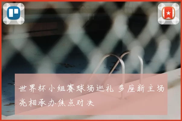 世界杯小组赛球场巡礼 多座新主场亮相承办焦点对决