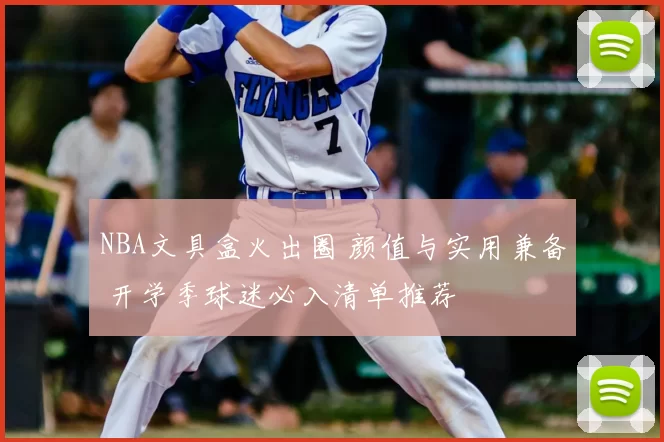 NBA文具盒火出圈 颜值与实用兼备 开学季球迷必入清单推荐