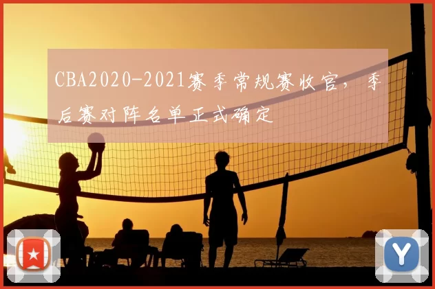 CBA2020-2021赛季常规赛收官，季后赛对阵名单正式确定