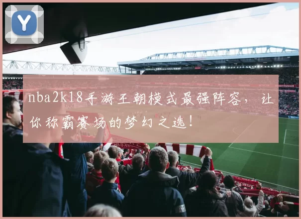 nba2k18手游王朝模式最强阵容，让你称霸赛场的梦幻之选！