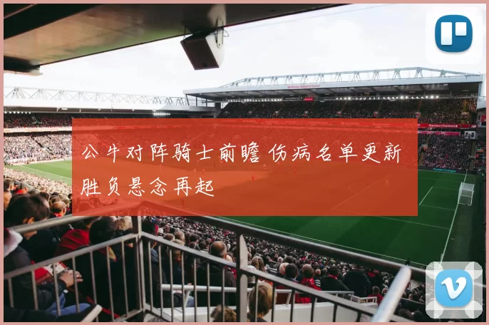 公牛对阵骑士前瞻 伤病名单更新 胜负悬念再起