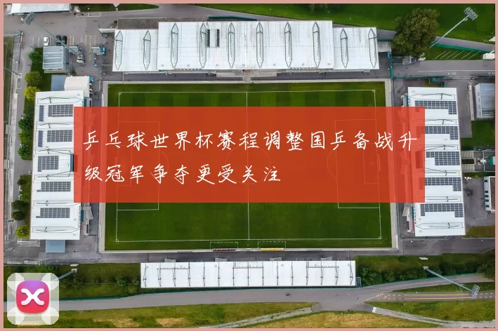 乒乓球世界杯赛程调整国乒备战升级冠军争夺更受关注