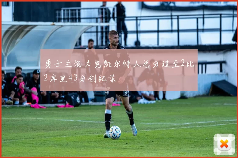 勇士主场力克凯尔特人总分追至2比2库里43分创纪录