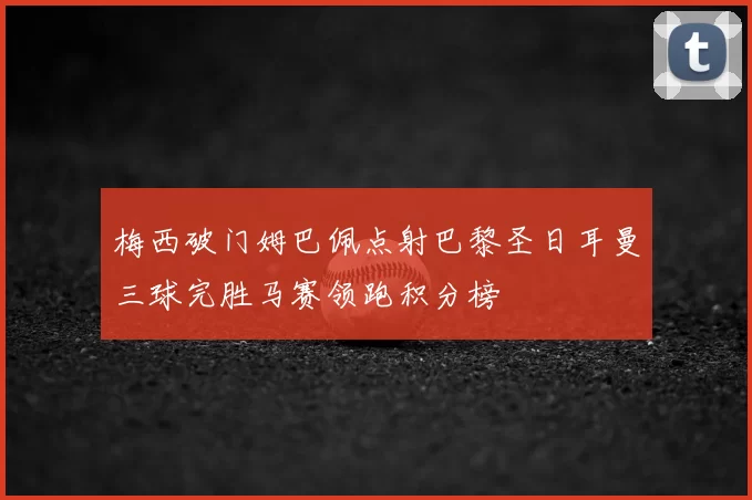 梅西破门姆巴佩点射巴黎圣日耳曼三球完胜马赛领跑积分榜