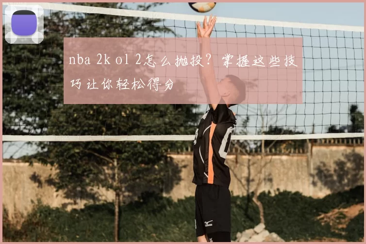nba 2k ol 2怎么抛投？掌握这些技巧让你轻松得分