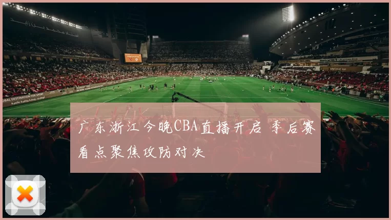 广东浙江今晚CBA直播开启 季后赛看点聚焦攻防对决