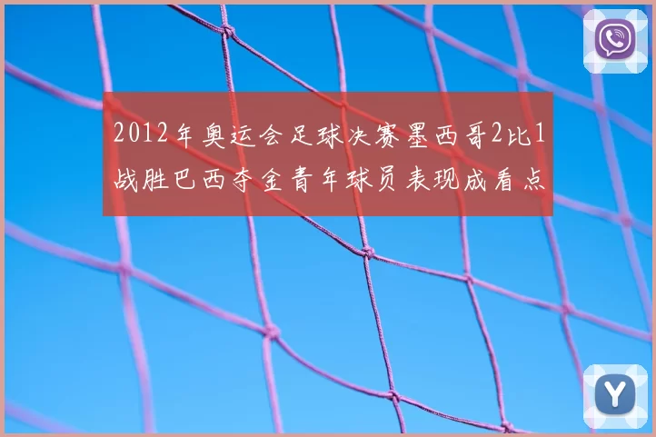 2012年奥运会足球决赛墨西哥2比1战胜巴西夺金青年球员表现成看点