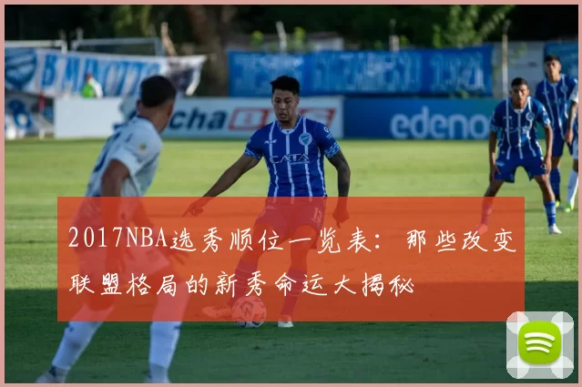 2017NBA选秀顺位一览表：那些改变联盟格局的新秀命运大揭秘