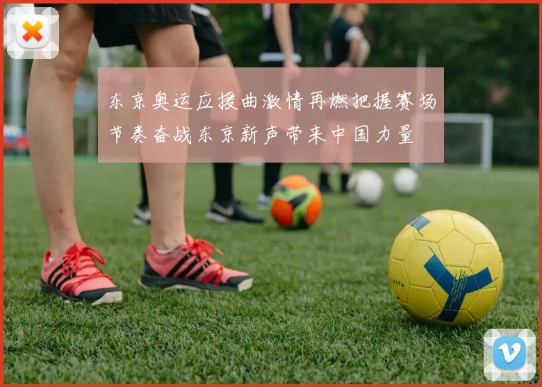 东京奥运应援曲激情再燃把握赛场节奏奋战东京新声带来中国力量